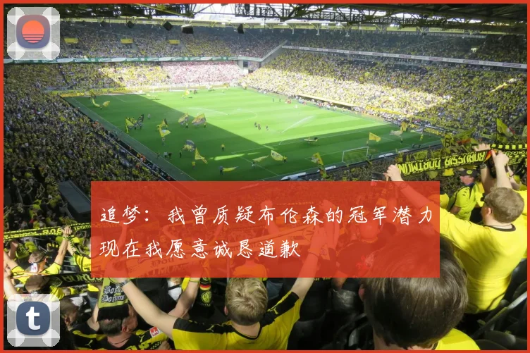 追梦：我曾质疑布伦森的冠军潜力现在我愿意诚恳道歉