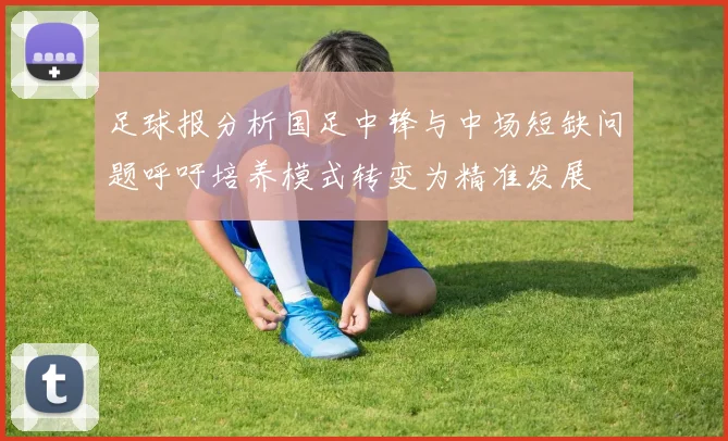 足球报分析国足中锋与中场短缺问题呼吁培养模式转变为精准发展