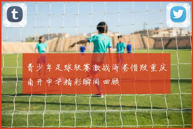 青少年足球联赛激战海港惜败重庆南开中学精彩瞬间回顾