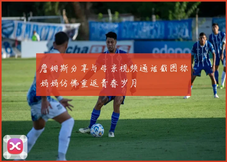 詹姆斯分享与母亲视频通话截图称妈妈仿佛重返青春岁月