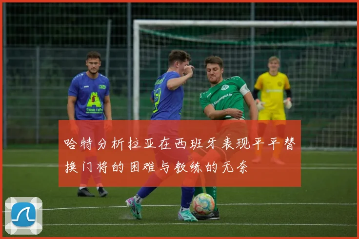 哈特分析拉亚在西班牙表现平平替换门将的困难与教练的无奈
