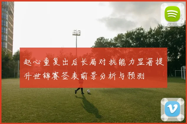 赵心童复出后长局对抗能力显著提升世锦赛签表前景分析与预测