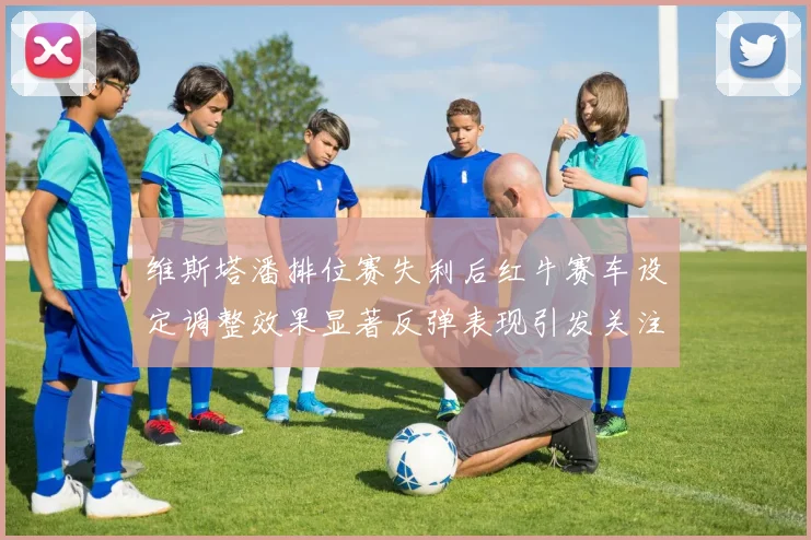 维斯塔潘排位赛失利后红牛赛车设定调整效果显著反弹表现引发关注