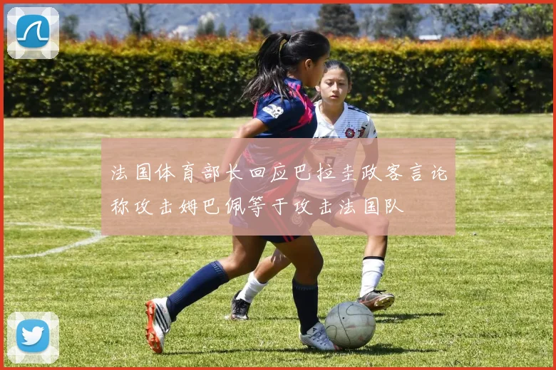 法国体育部长回应巴拉圭政客言论称攻击姆巴佩等于攻击法国队