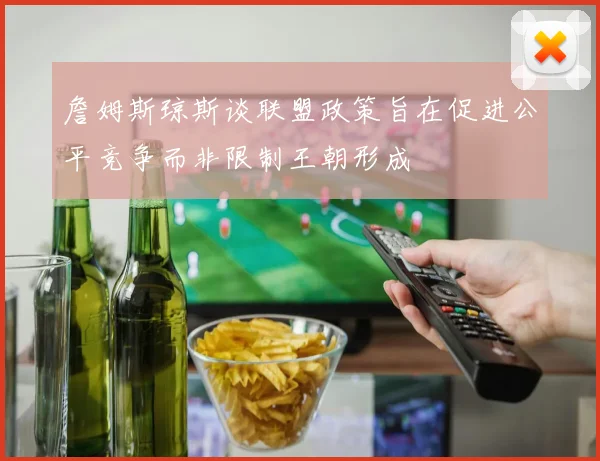 詹姆斯琼斯谈联盟政策旨在促进公平竞争而非限制王朝形成