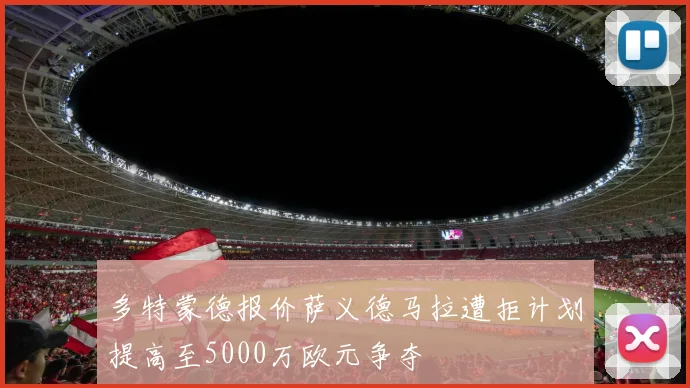 多特蒙德报价萨义德马拉遭拒计划提高至5000万欧元争夺