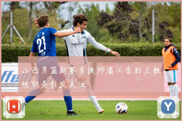 山西男篮新赛季换帅潘江告别主教练职务引发关注